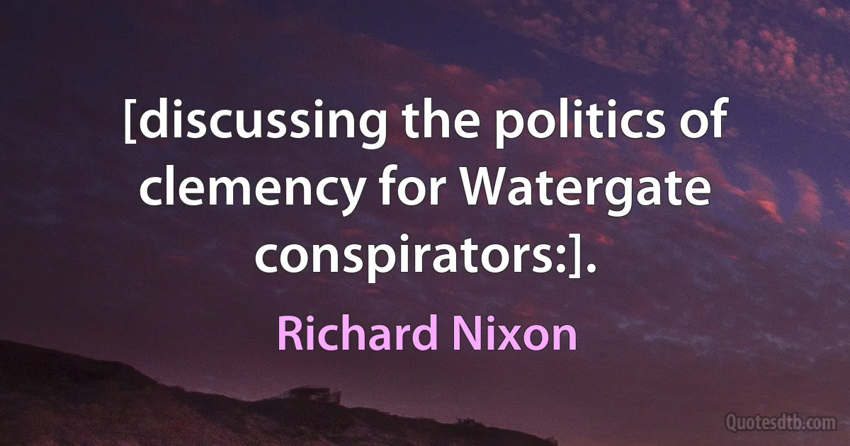 [discussing the politics of clemency for Watergate conspirators:]. (Richard Nixon)