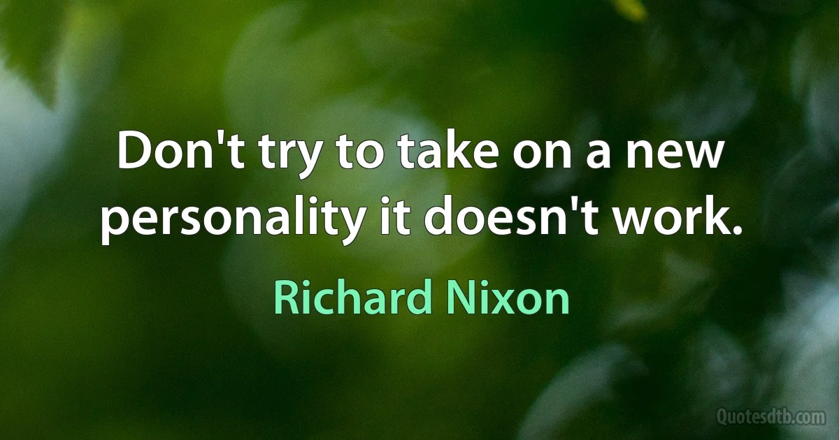 Don't try to take on a new personality it doesn't work. (Richard Nixon)