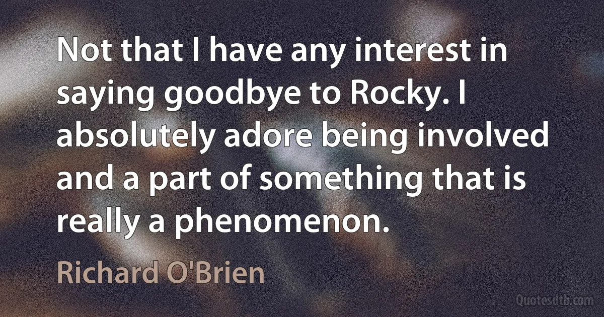 Not that I have any interest in saying goodbye to Rocky. I absolutely adore being involved and a part of something that is really a phenomenon. (Richard O'Brien)