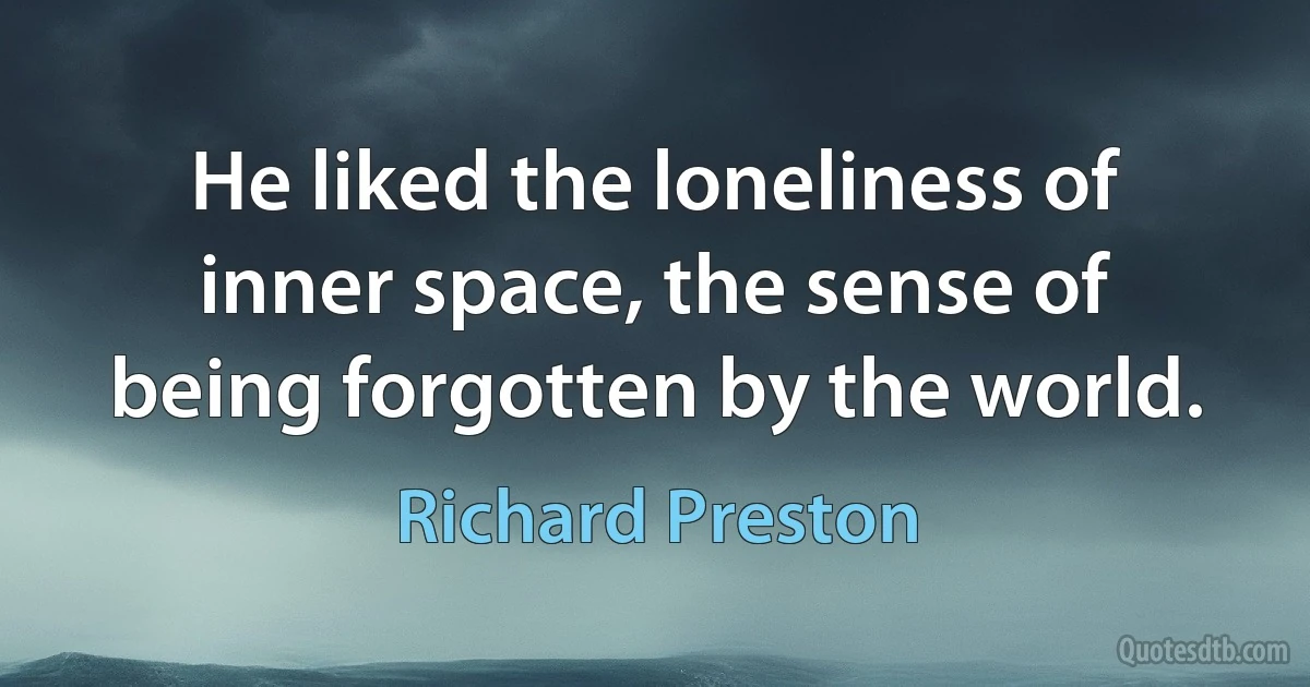 He liked the loneliness of inner space, the sense of being forgotten by the world. (Richard Preston)