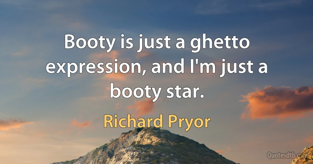 Booty is just a ghetto expression, and I'm just a booty star. (Richard Pryor)