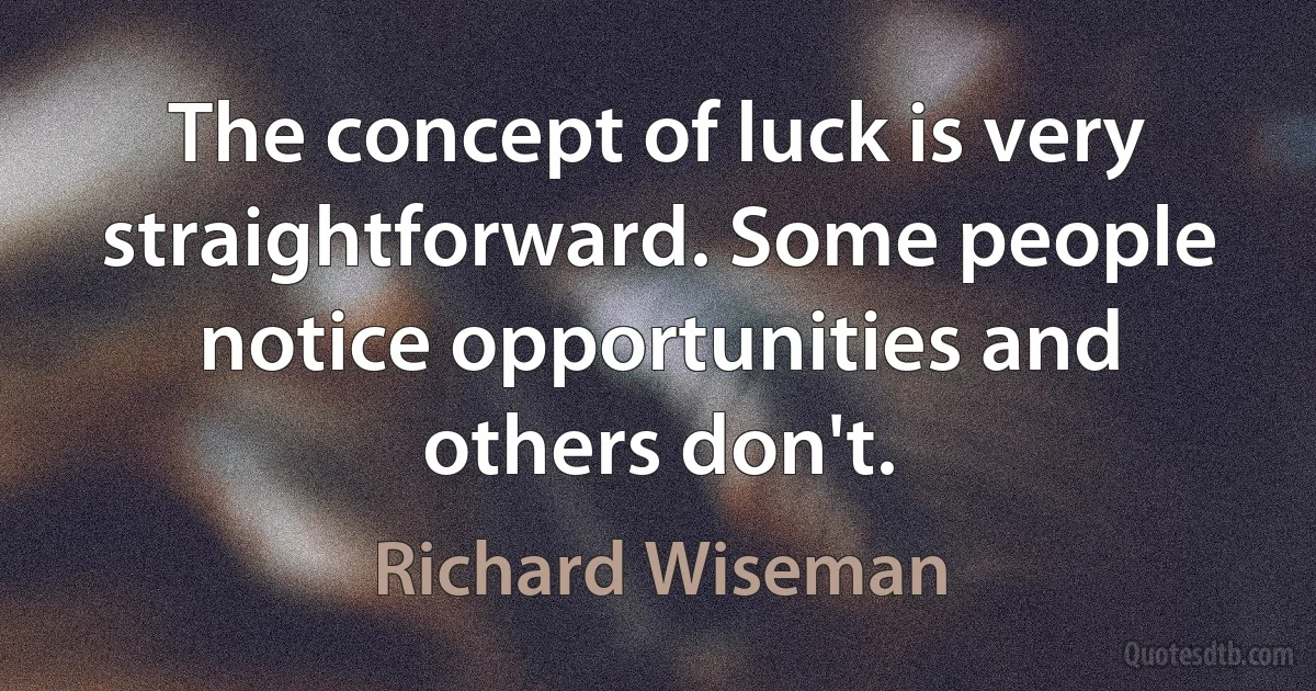 The concept of luck is very straightforward. Some people notice opportunities and others don't. (Richard Wiseman)