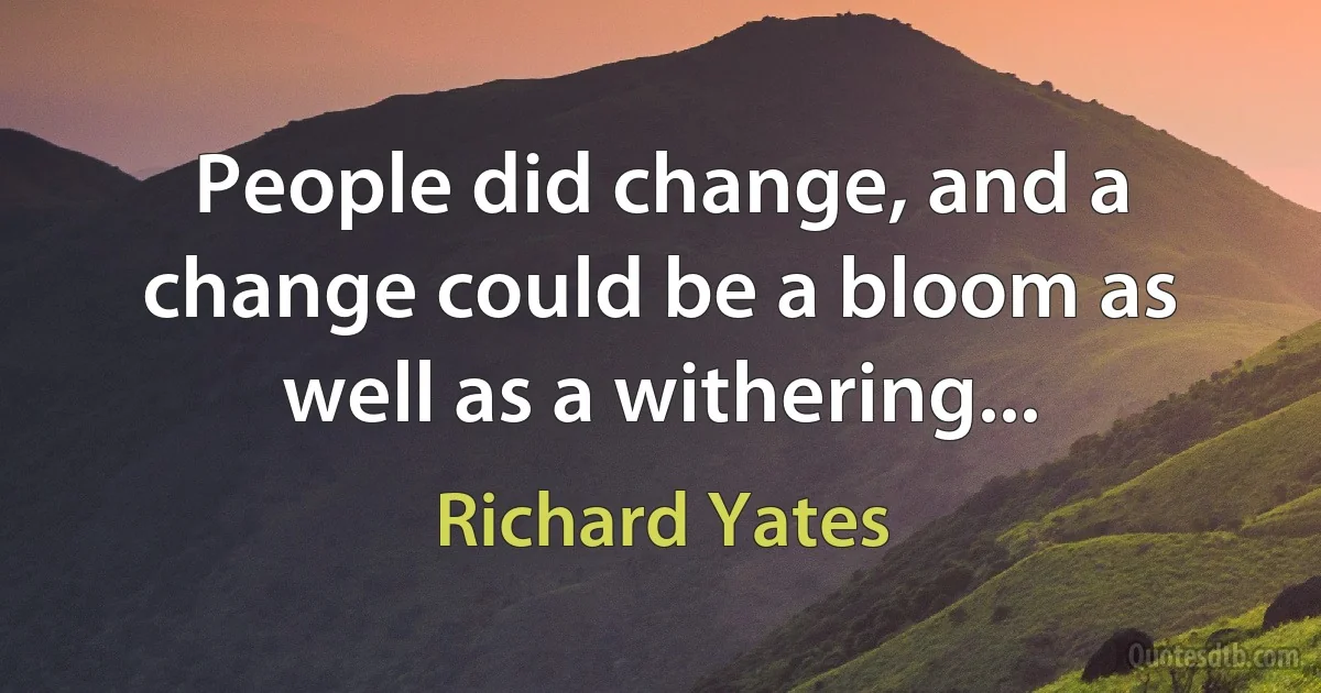 People did change, and a change could be a bloom as well as a withering... (Richard Yates)