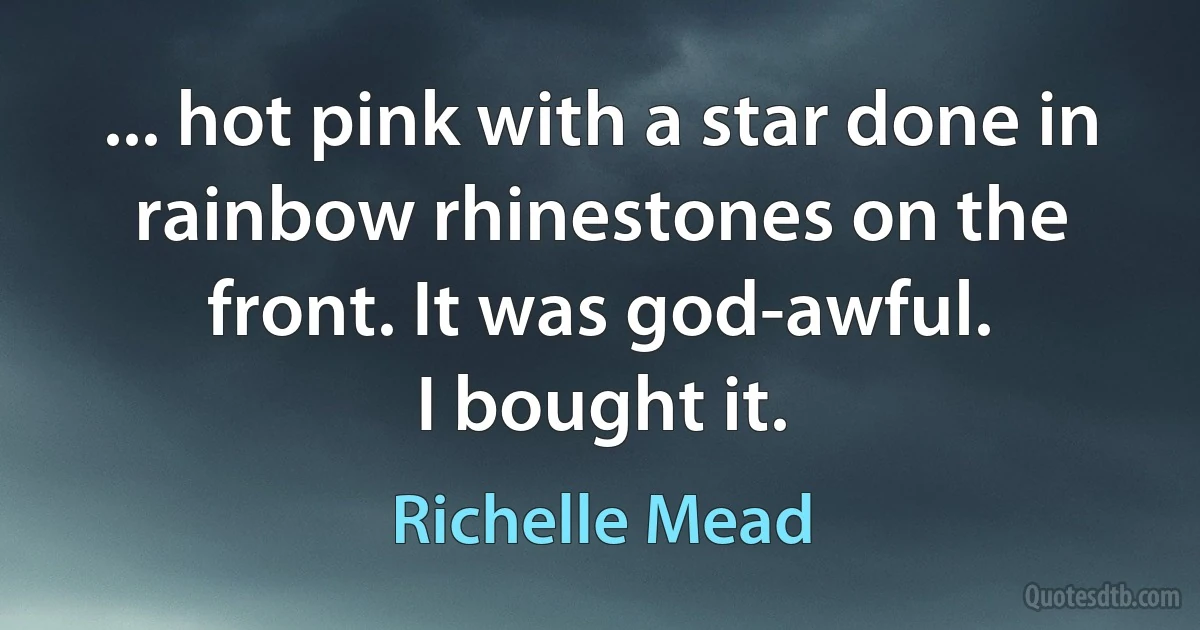 ... hot pink with a star done in rainbow rhinestones on the front. It was god-awful.
I bought it. (Richelle Mead)