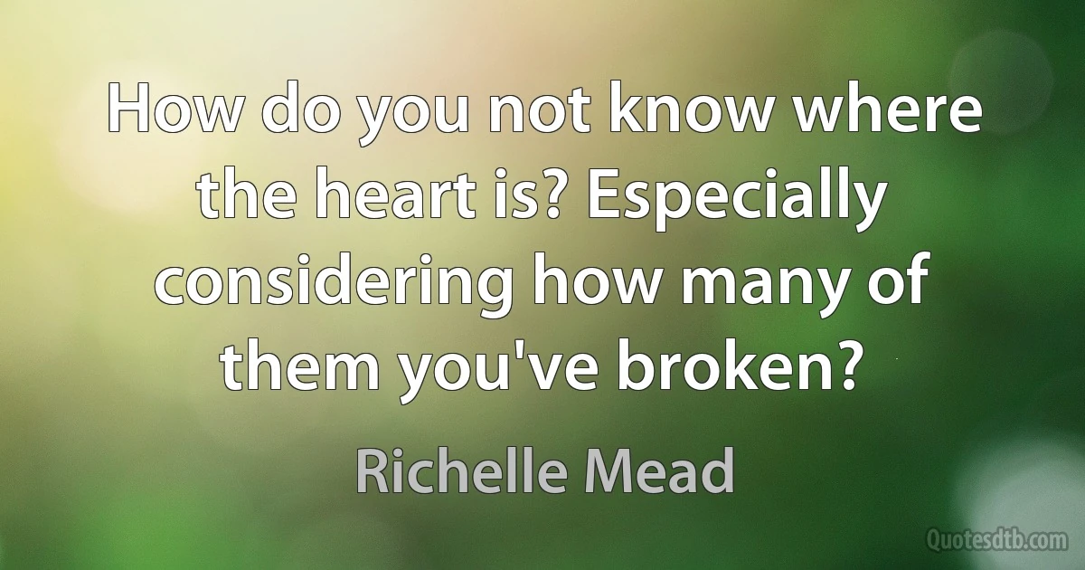 How do you not know where the heart is? Especially considering how many of them you've broken? (Richelle Mead)