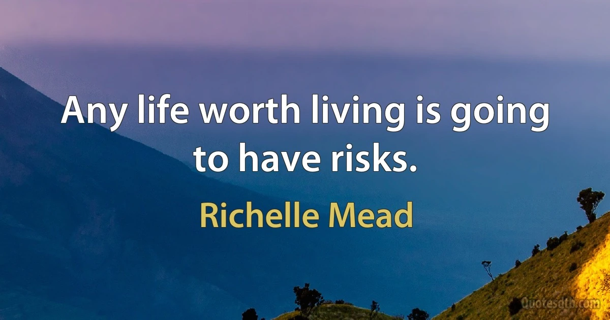 Any life worth living is going to have risks. (Richelle Mead)