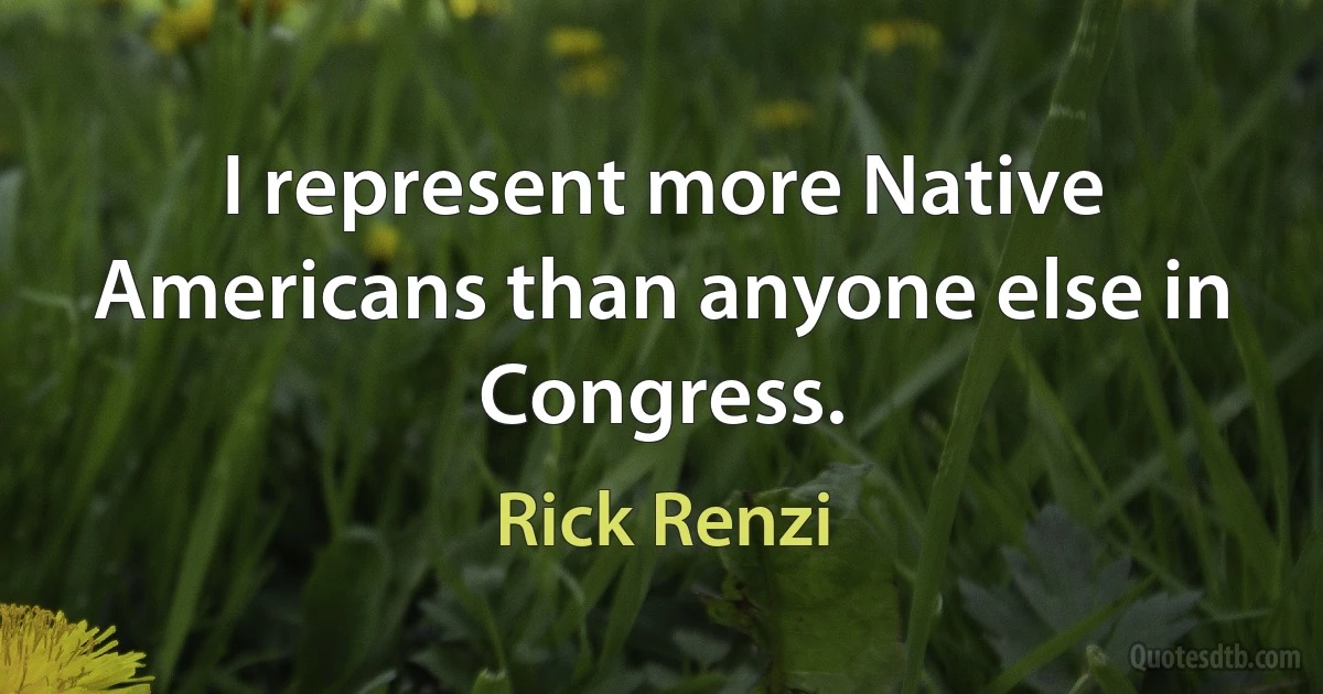 I represent more Native Americans than anyone else in Congress. (Rick Renzi)