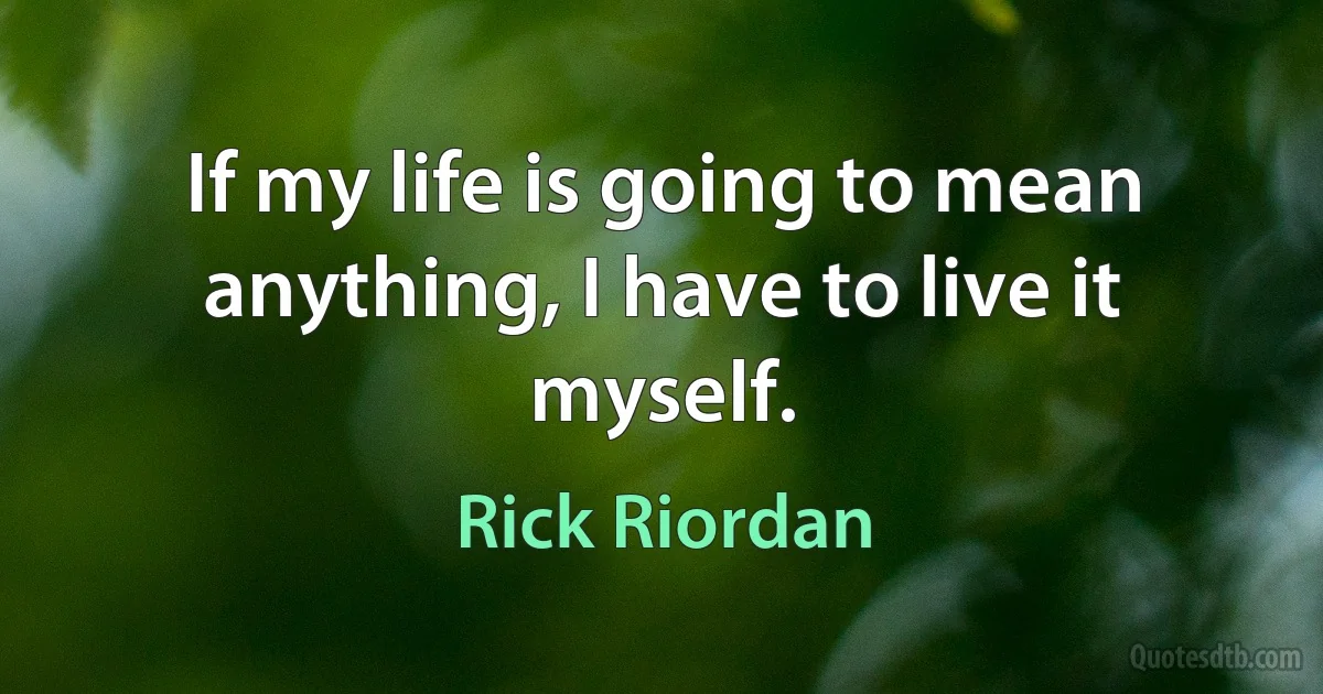 If my life is going to mean anything, I have to live it myself. (Rick Riordan)