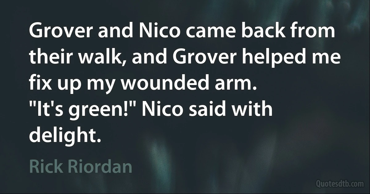 Grover and Nico came back from their walk, and Grover helped me fix up my wounded arm.
"It's green!" Nico said with delight. (Rick Riordan)