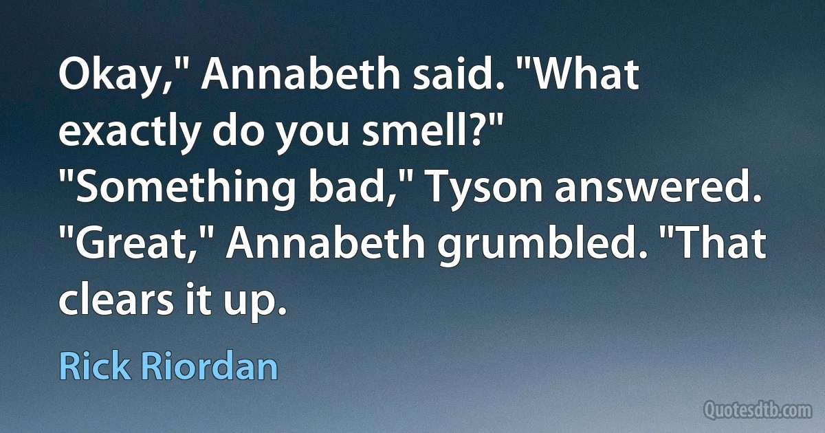 Okay," Annabeth said. "What exactly do you smell?"
"Something bad," Tyson answered.
"Great," Annabeth grumbled. "That clears it up. (Rick Riordan)