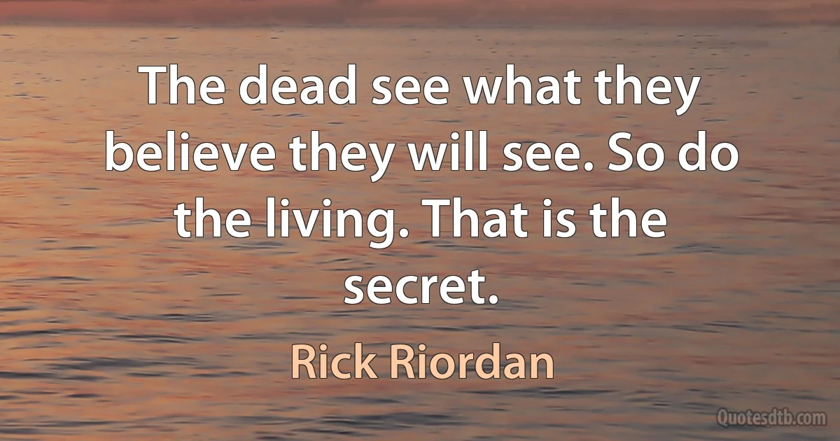 The dead see what they believe they will see. So do the living. That is the secret. (Rick Riordan)