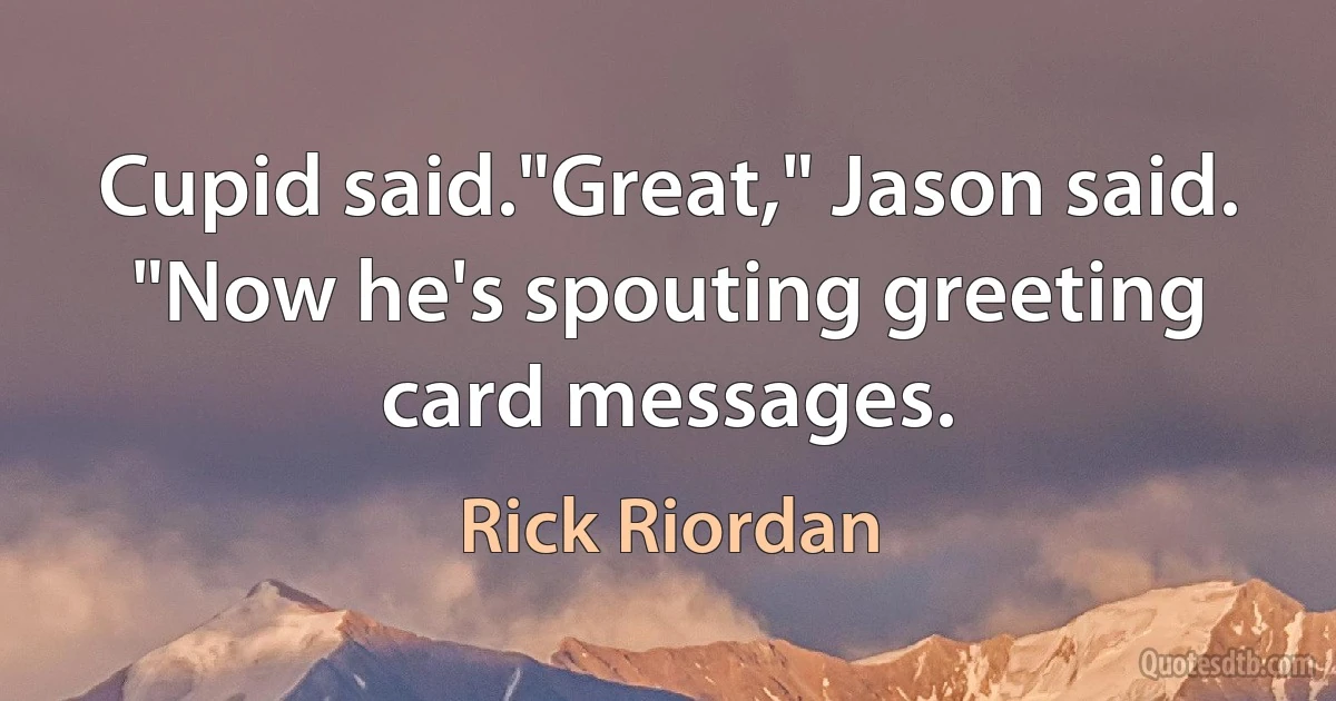 Cupid said."Great," Jason said. "Now he's spouting greeting card messages. (Rick Riordan)