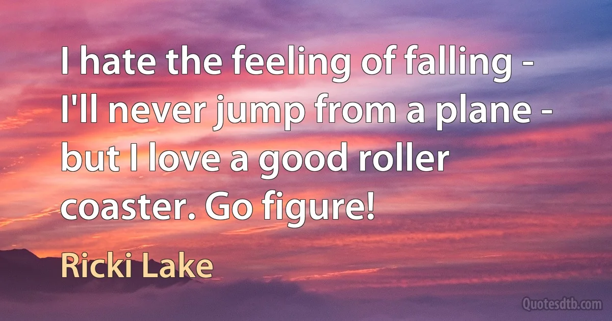 I hate the feeling of falling - I'll never jump from a plane - but I love a good roller coaster. Go figure! (Ricki Lake)