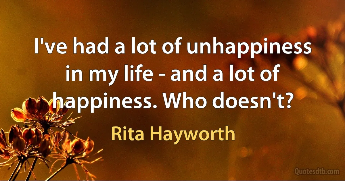 I've had a lot of unhappiness in my life - and a lot of happiness. Who doesn't? (Rita Hayworth)