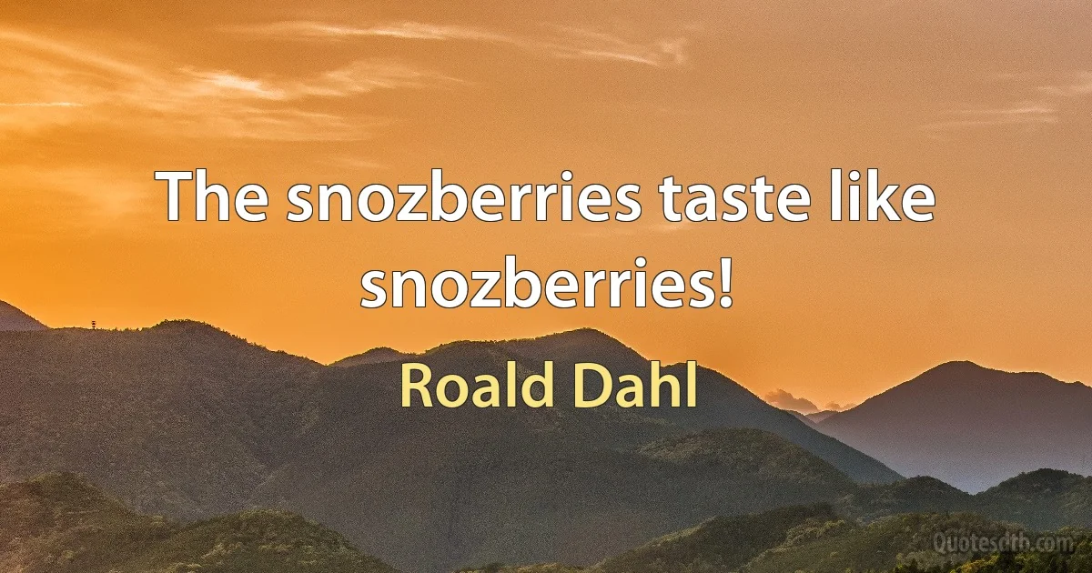 The snozberries taste like snozberries! (Roald Dahl)