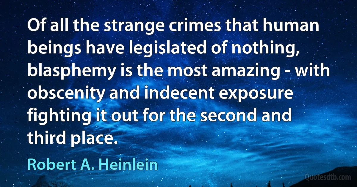 Of all the strange crimes that human beings have legislated of nothing, blasphemy is the most amazing - with obscenity and indecent exposure fighting it out for the second and third place. (Robert A. Heinlein)