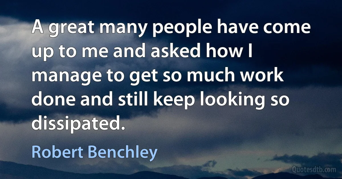 A great many people have come up to me and asked how I manage to get so much work done and still keep looking so dissipated. (Robert Benchley)