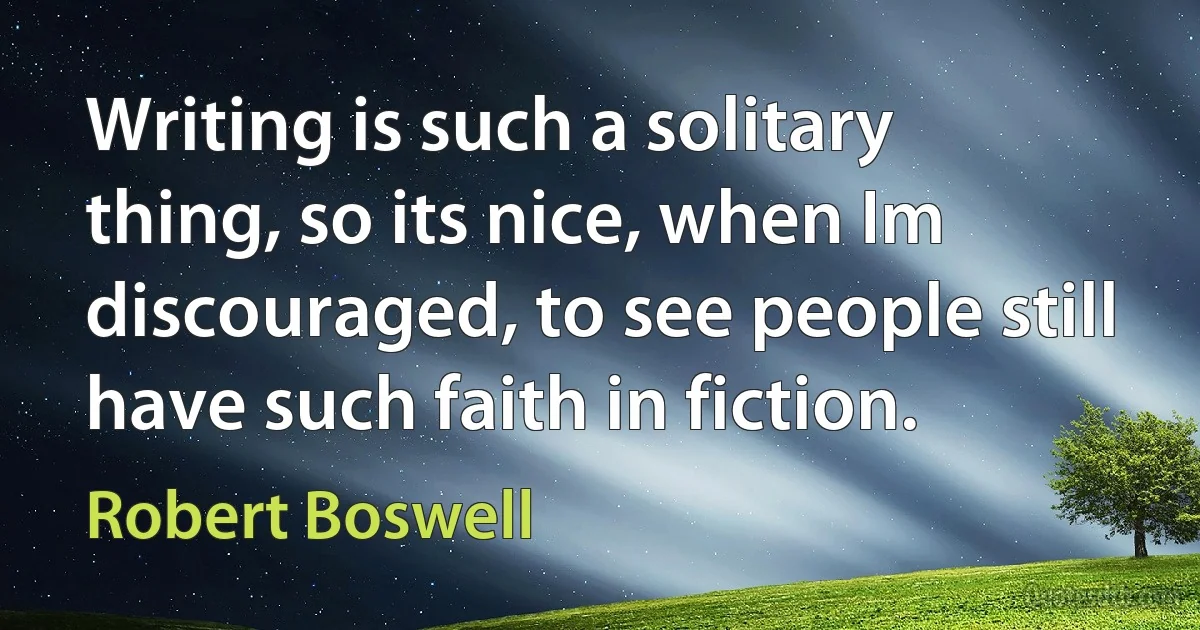 Writing is such a solitary thing, so its nice, when Im discouraged, to see people still have such faith in fiction. (Robert Boswell)