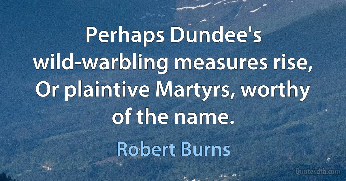 Perhaps Dundee's wild-warbling measures rise,
Or plaintive Martyrs, worthy of the name. (Robert Burns)