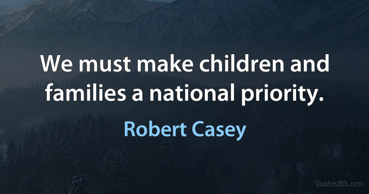 We must make children and families a national priority. (Robert Casey)