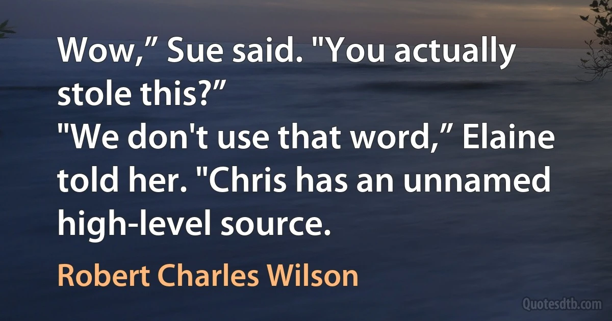 Wow,” Sue said. "You actually stole this?”
"We don't use that word,” Elaine told her. "Chris has an unnamed high-level source. (Robert Charles Wilson)