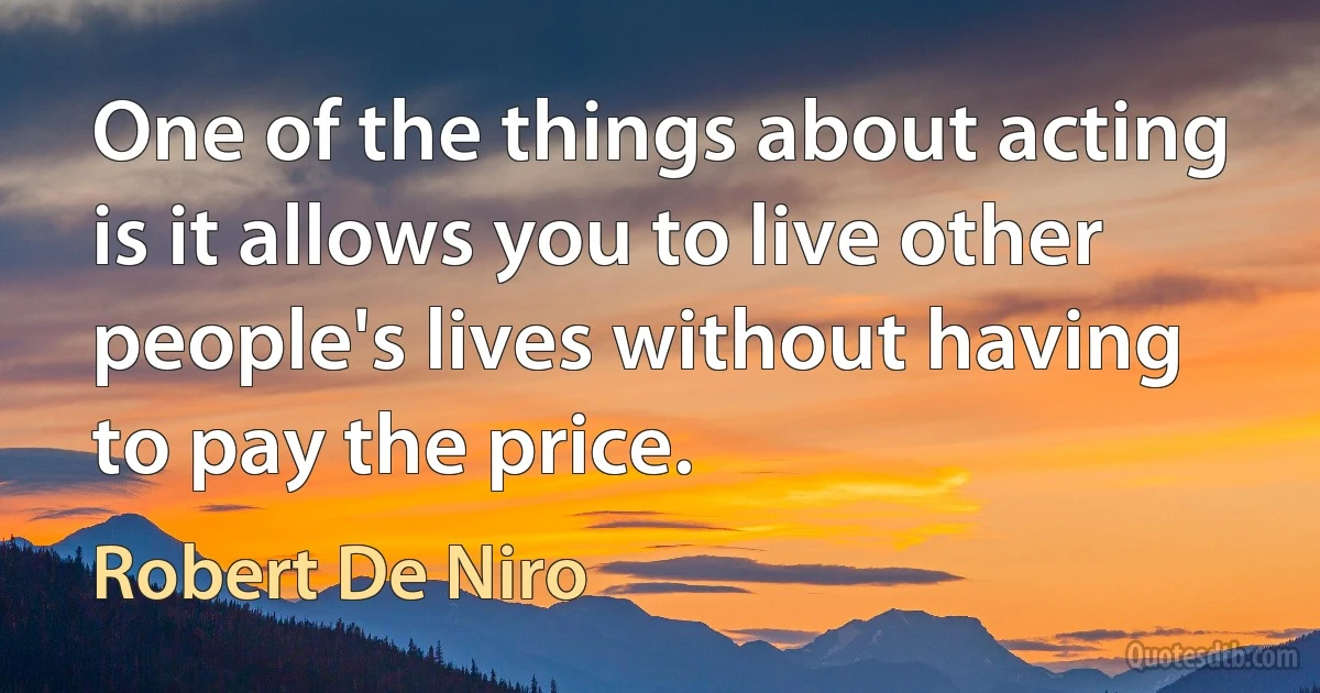 One of the things about acting is it allows you to live other people's lives without having to pay the price. (Robert De Niro)