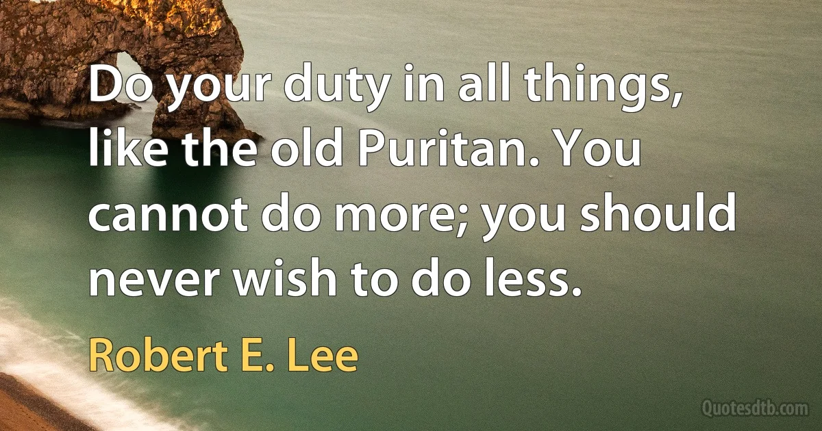 Do your duty in all things, like the old Puritan. You cannot do more; you should never wish to do less. (Robert E. Lee)