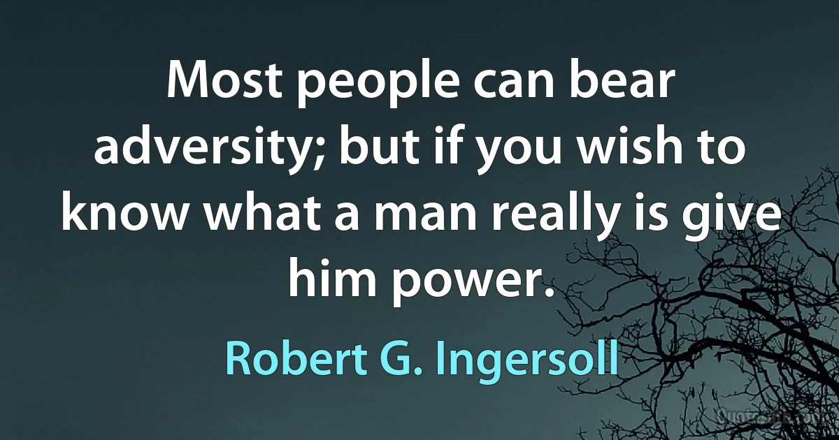 Most people can bear adversity; but if you wish to know what a man really is give him power. (Robert G. Ingersoll)