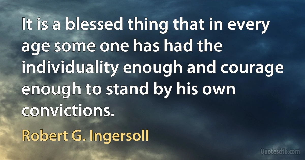 It is a blessed thing that in every age some one has had the individuality enough and courage enough to stand by his own convictions. (Robert G. Ingersoll)