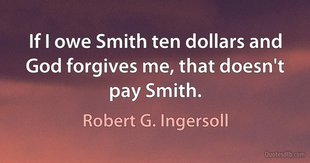 If I owe Smith ten dollars and God forgives me, that doesn't pay Smith. (Robert G. Ingersoll)