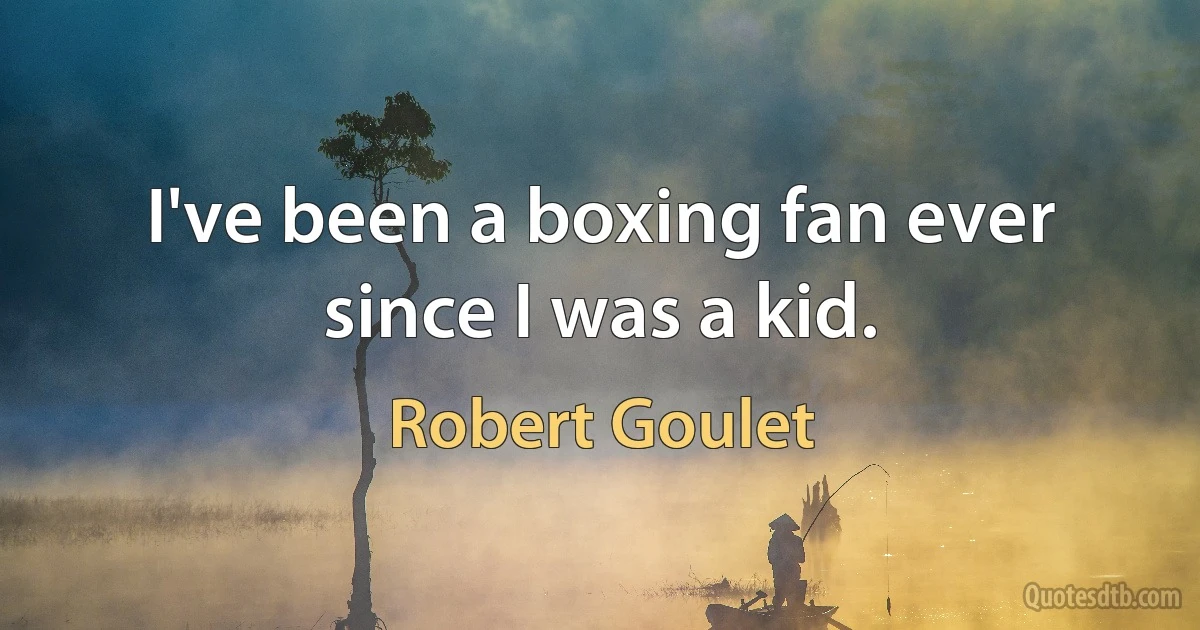 I've been a boxing fan ever since I was a kid. (Robert Goulet)