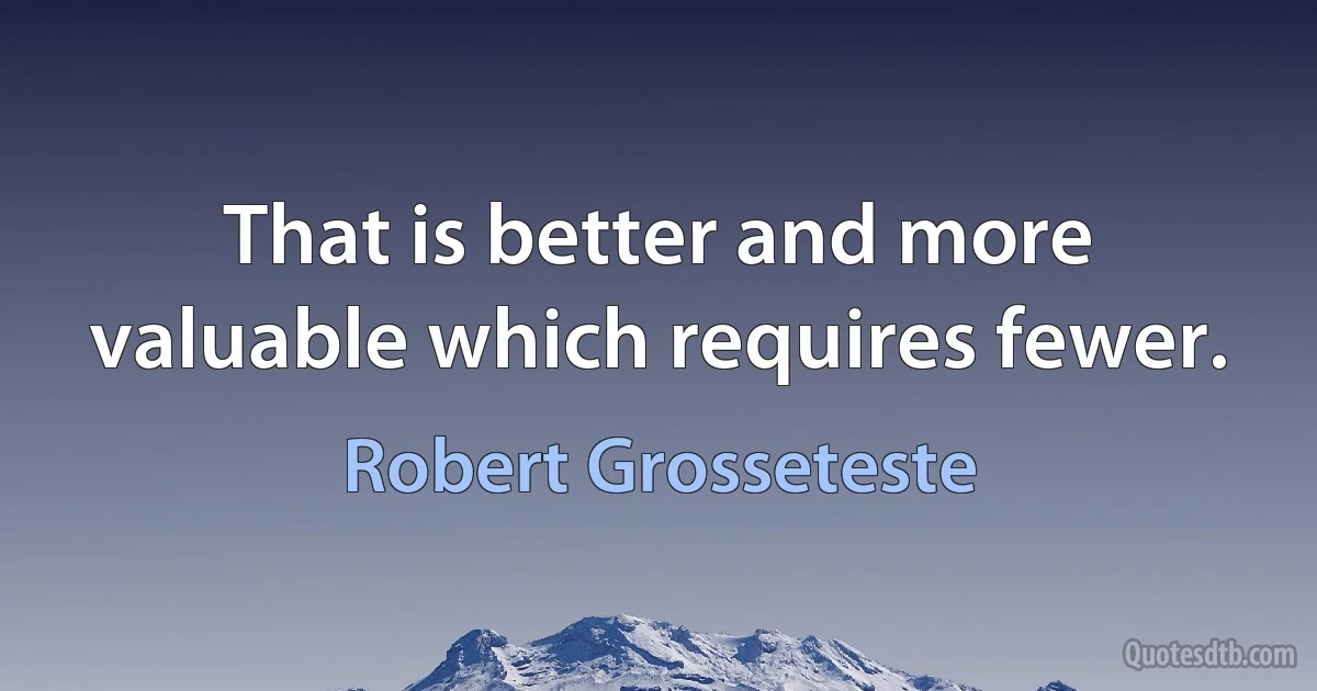 That is better and more valuable which requires fewer. (Robert Grosseteste)