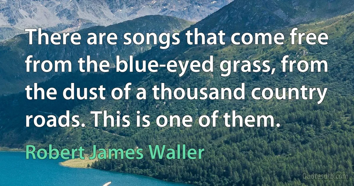 There are songs that come free from the blue-eyed grass, from the dust of a thousand country roads. This is one of them. (Robert James Waller)