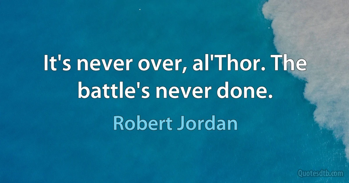 It's never over, al'Thor. The battle's never done. (Robert Jordan)