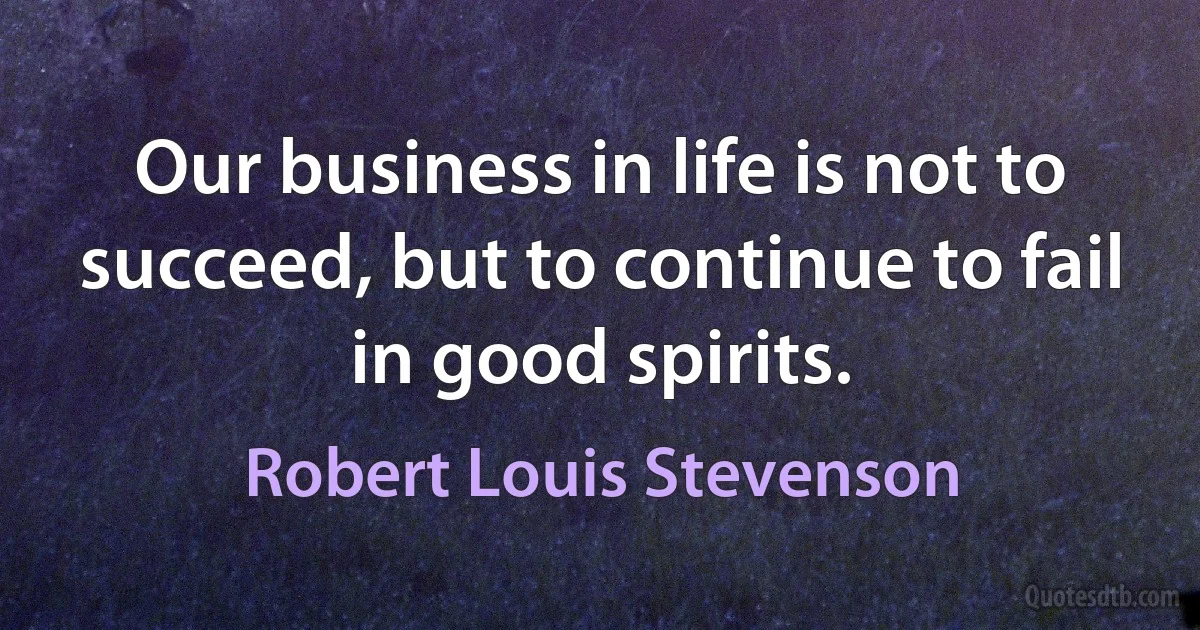 Our business in life is not to succeed, but to continue to fail in good spirits. (Robert Louis Stevenson)