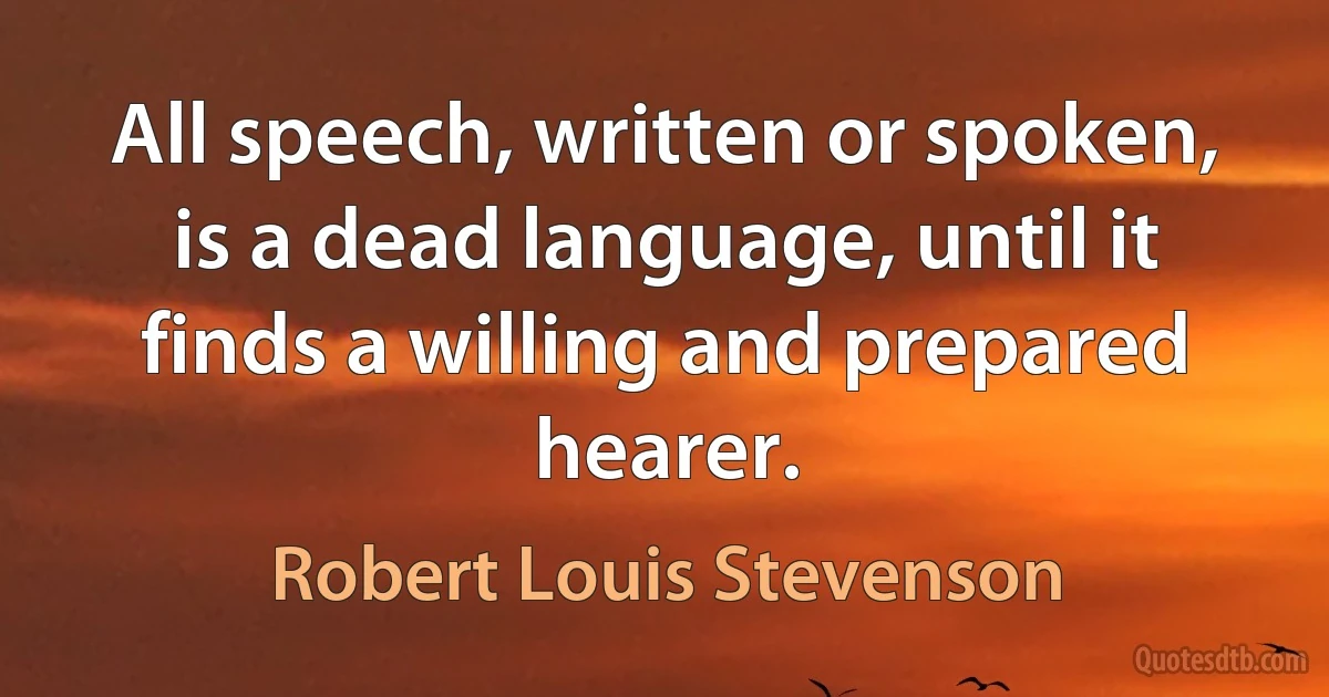 All speech, written or spoken, is a dead language, until it finds a willing and prepared hearer. (Robert Louis Stevenson)