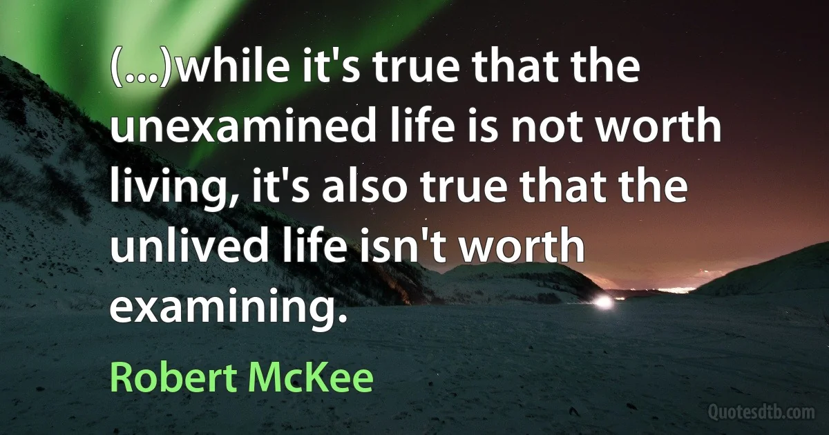 (...)while it's true that the unexamined life is not worth living, it's also true that the unlived life isn't worth examining. (Robert McKee)