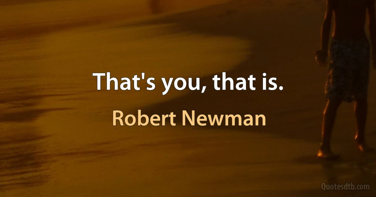 That's you, that is. (Robert Newman)