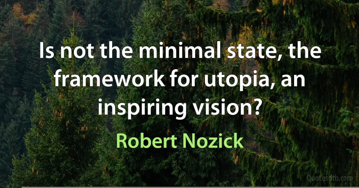 Is not the minimal state, the framework for utopia, an inspiring vision? (Robert Nozick)