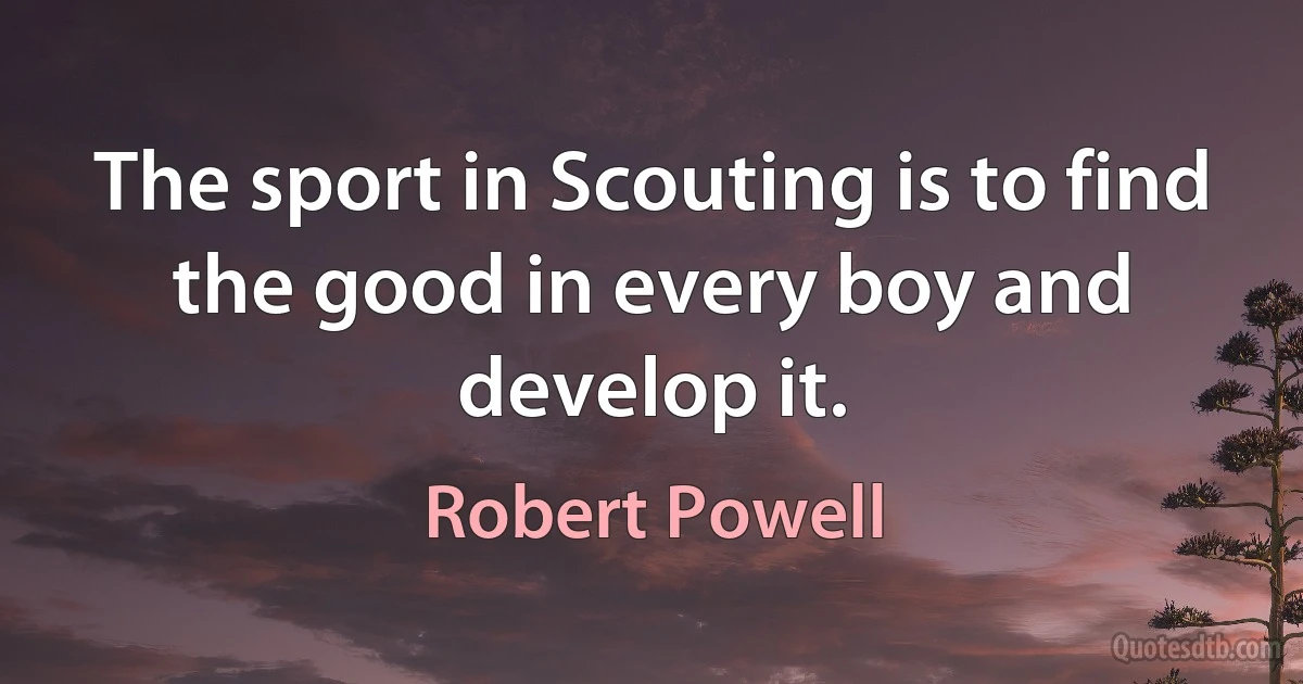 The sport in Scouting is to find the good in every boy and develop it. (Robert Powell)