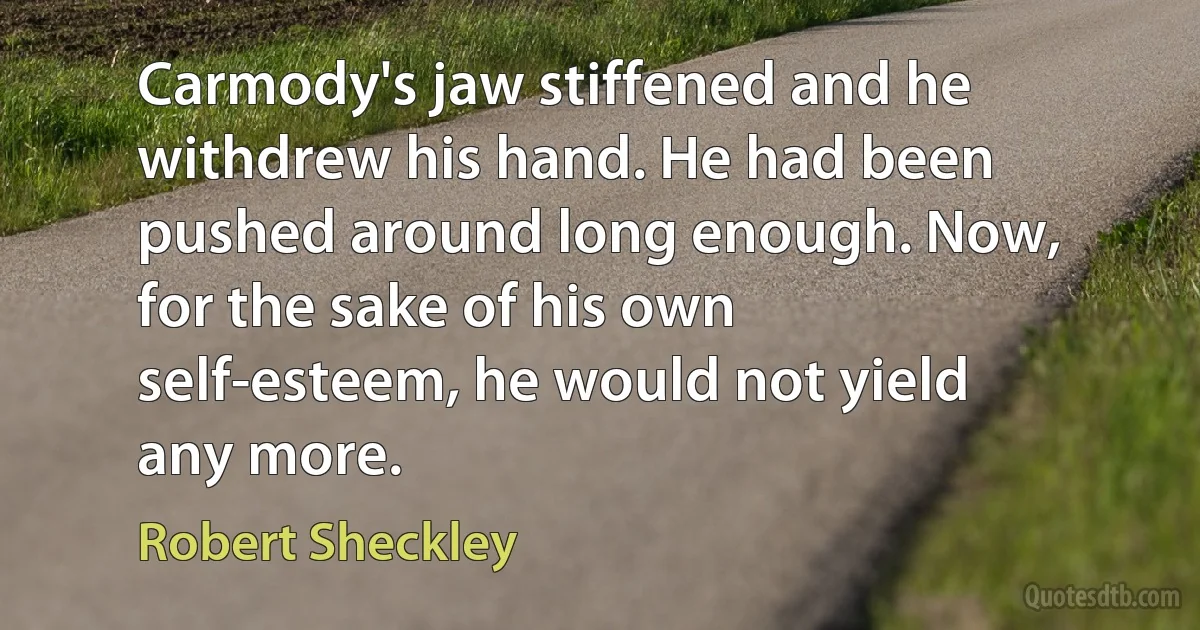 Carmody's jaw stiffened and he withdrew his hand. He had been pushed around long enough. Now, for the sake of his own self-esteem, he would not yield any more. (Robert Sheckley)