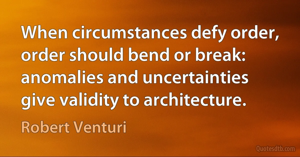 When circumstances defy order, order should bend or break: anomalies and uncertainties give validity to architecture. (Robert Venturi)