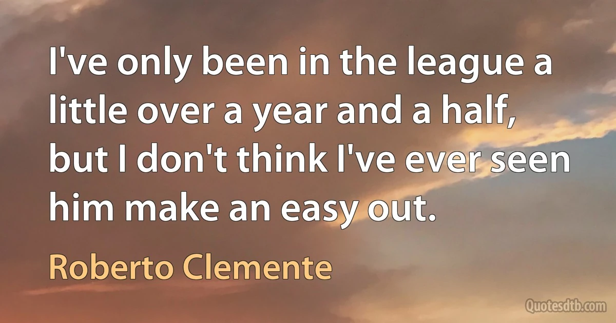 I've only been in the league a little over a year and a half, but I don't think I've ever seen him make an easy out. (Roberto Clemente)