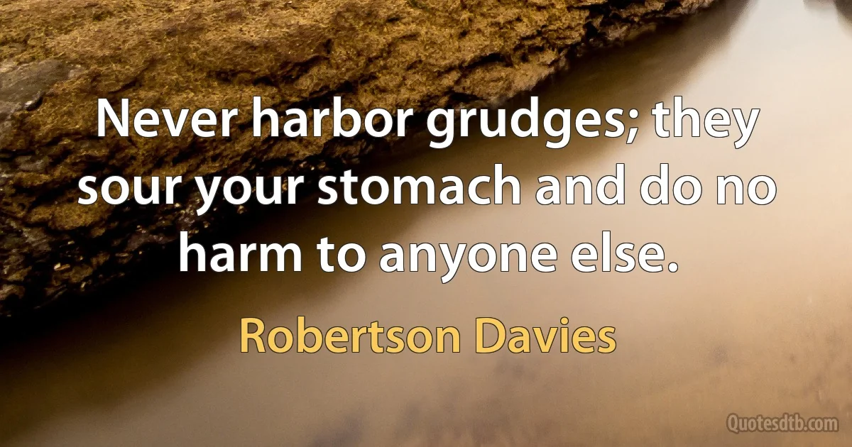 Never harbor grudges; they sour your stomach and do no harm to anyone else. (Robertson Davies)