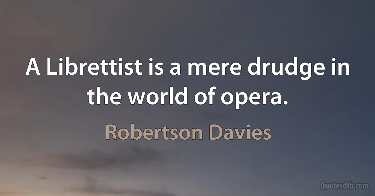 A Librettist is a mere drudge in the world of opera. (Robertson Davies)