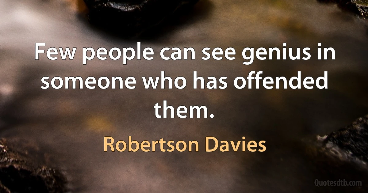 Few people can see genius in someone who has offended them. (Robertson Davies)