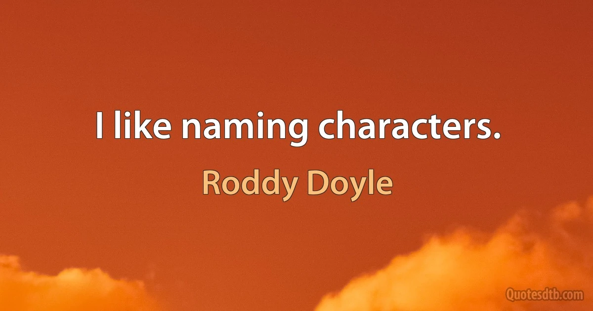 I like naming characters. (Roddy Doyle)