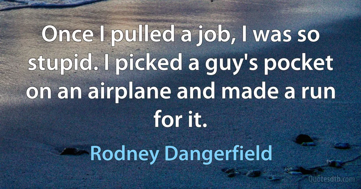 Once I pulled a job, I was so stupid. I picked a guy's pocket on an airplane and made a run for it. (Rodney Dangerfield)