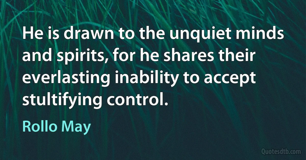 He is drawn to the unquiet minds and spirits, for he shares their everlasting inability to accept stultifying control. (Rollo May)