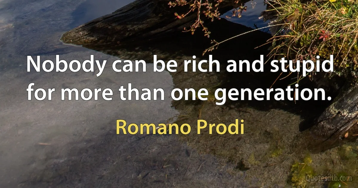 Nobody can be rich and stupid for more than one generation. (Romano Prodi)